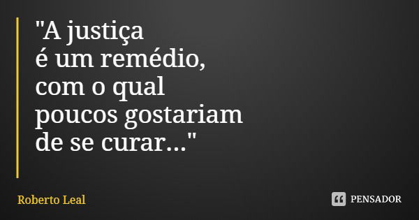 "A justiça
é um remédio,
com o qual
poucos gostariam
de se curar..."... Frase de Roberto Leal.