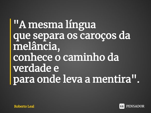 ⁠"A mesma língua
que separa os caroços da melância,
conhece o caminho da verdade e
para onde leva a mentira".... Frase de Roberto Leal.