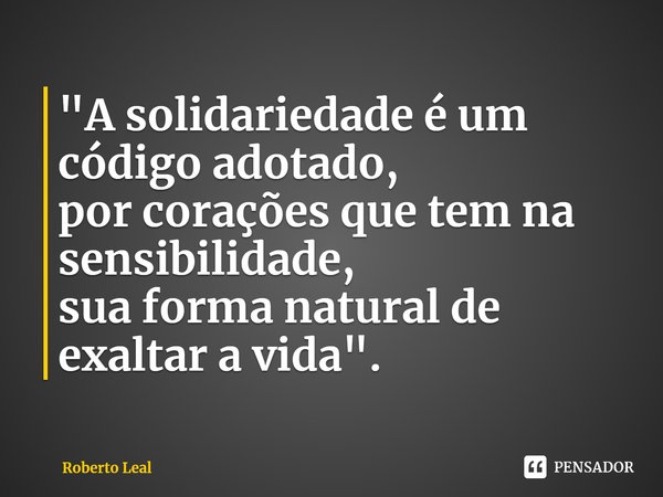⁠⁠"A solidariedade é um código adotado,
por corações que tem na sensibilidade,
sua forma natural de exaltar a vida".... Frase de Roberto Leal.