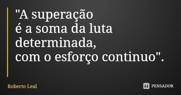 "A superação
é a soma da luta determinada,
com o esforço continuo".... Frase de Roberto Leal.