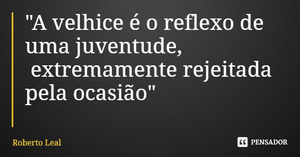 "A velhice é o reflexo de uma juventude, extremamente rejeitada pela ocasião"... Frase de Roberto Leal.