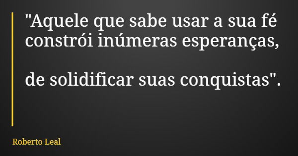 "Aquele que sabe usar a sua fé constrói inúmeras esperanças, de solidificar suas conquistas".... Frase de Roberto Leal.