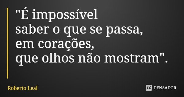"É impossível saber o que se passa,
em corações, que olhos não mostram".... Frase de Roberto Leal.
