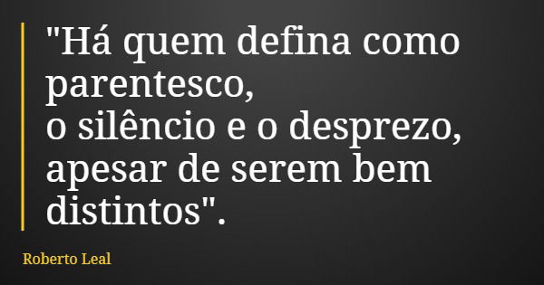 "Há quem defina como parentesco, o silêncio e o desprezo, apesar de serem bem distintos".... Frase de Roberto Leal.