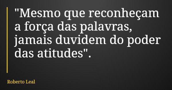 "Mesmo que reconheçam a força das palavras, jamais duvidem do poder das atitudes".... Frase de Roberto Leal.