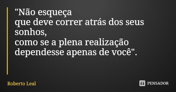 "Não esqueça que deve correr atrás dos seus sonhos,
como se a plena realização
dependesse apenas de você".... Frase de Roberto Leal.