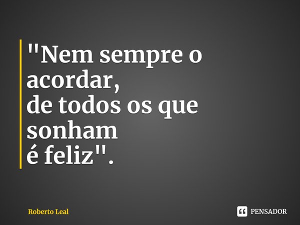 ⁠"Nem sempre o acordar,
de todos os que sonham
é feliz".... Frase de Roberto Leal.