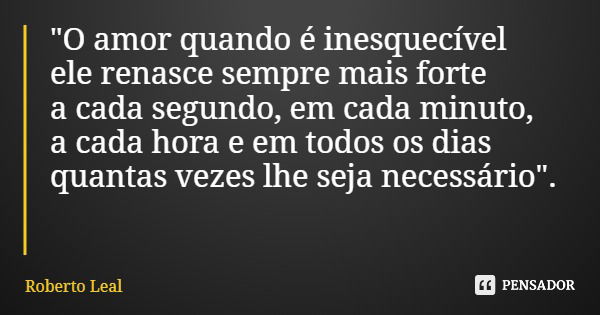 "O amor quando é inesquecível ele renasce sempre mais forte a cada segundo, em cada minuto, a cada hora e em todos os dias quantas vezes lhe seja necessári... Frase de Roberto Leal.