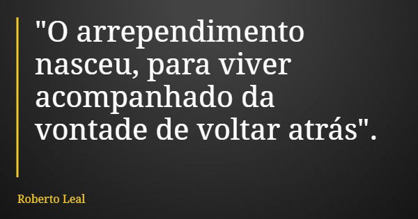 "O arrependimento nasceu, para viver acompanhado da vontade de voltar atrás".... Frase de Roberto Leal.
