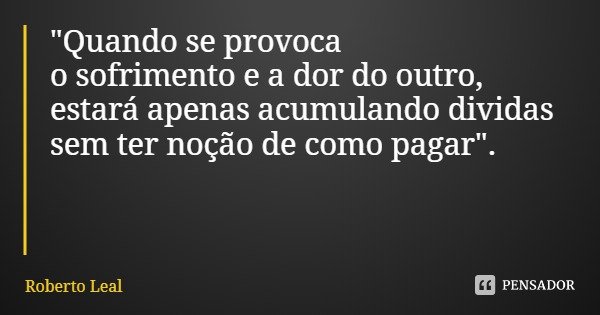 "Quando se provoca
o sofrimento e a dor do outro,
estará apenas acumulando dividas sem ter noção de como pagar".... Frase de Roberto Leal.