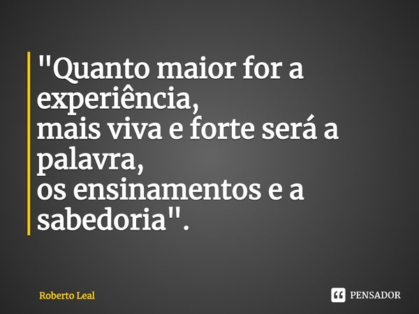 ⁠"Quanto maior for a experiência,
mais viva e forte será a palavra,
os ensinamentos e a sabedoria".... Frase de Roberto Leal.