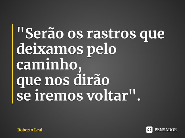 ⁠"Serão os rastros que
deixamos pelo caminho,
que nos dirão
se iremos voltar".... Frase de Roberto Leal.