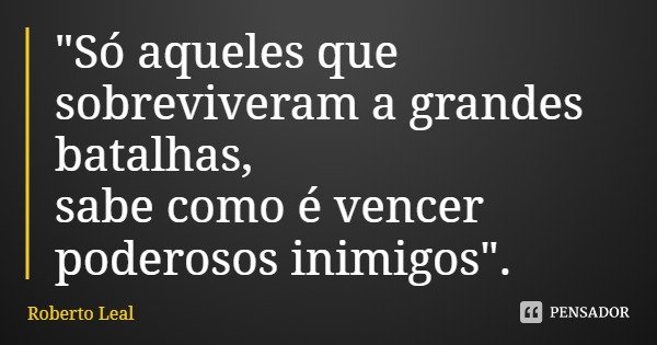"Só aqueles que sobreviveram a grandes batalhas,
sabe como é vencer poderosos inimigos".... Frase de Roberto Leal.