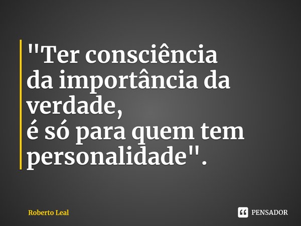 ⁠"Ter consciência
da importância da verdade,
é só para quem tem
personalidade".... Frase de Roberto Leal.