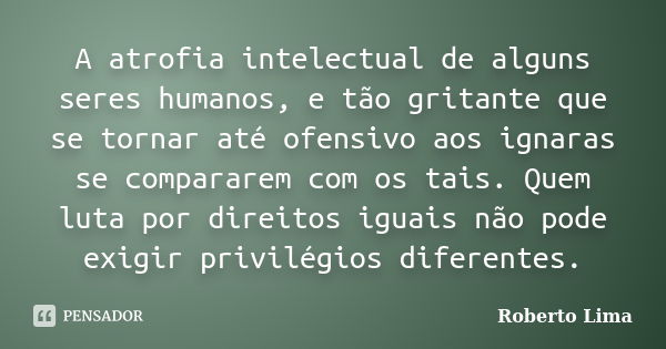 A atrofia intelectual de alguns seres humanos, e tão gritante que se tornar até ofensivo aos ignaras se compararem com os tais. Quem luta por direitos iguais nã... Frase de Roberto Lima.