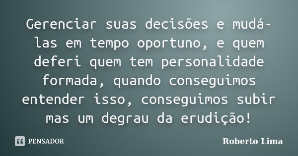 Gerenciar suas decisões e mudá-las em tempo oportuno, e quem deferi quem tem personalidade formada, quando conseguimos entender isso, conseguimos subir mas um d... Frase de Roberto Lima.