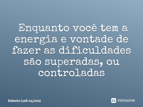 ⁠ Enquanto você tem a energia e vontade de fazer as dificuldades são superadas, ou controladas... Frase de Roberto Loeb 042021.