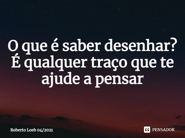 ⁠O que é saber desenhar?
É qualquer traço que te ajude a pensar... Frase de Roberto Loeb 042021.