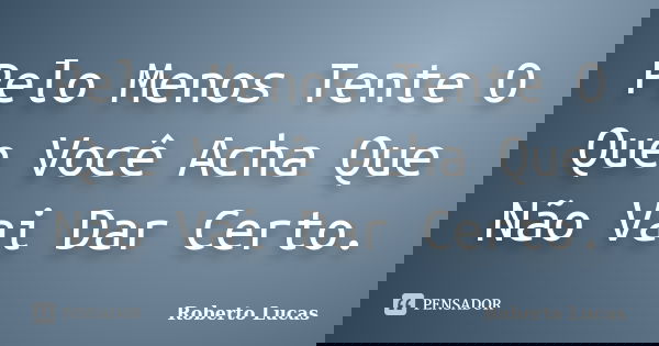 Pelo Menos Tente O Que Você Acha Que Não Vai Dar Certo.... Frase de Roberto Lucas.