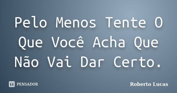 Pelo Menos Tente O Que Você Acha Que Não Vai Dar Certo.... Frase de Roberto Lucas.