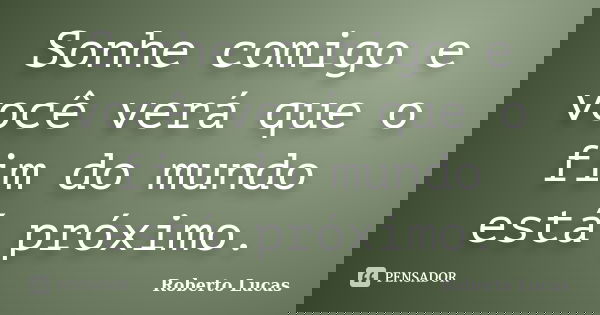 Sonhe comigo e você verá que o fim do mundo está próximo.... Frase de Roberto Lucas.
