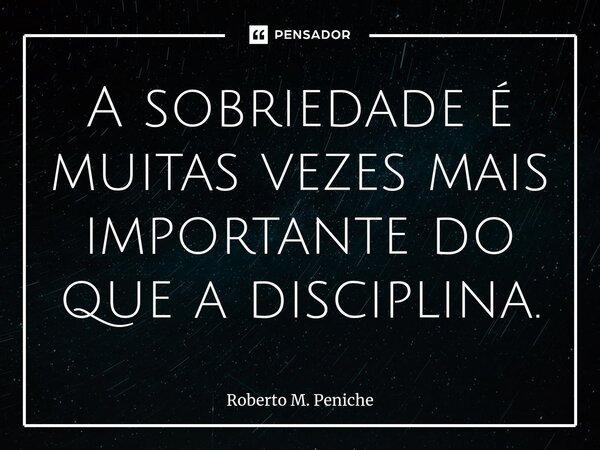 ⁠⁠A sobriedade é muitas vezes mais importante do que a disciplina.... Frase de Roberto M. Peniche.
