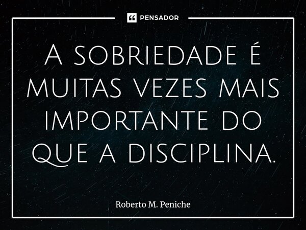 ⁠⁠A sobriedade é muitas vezes mais importante do que a disciplina.... Frase de Roberto M. Peniche.