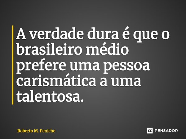 ⁠A verdade dura é que o brasileiro médio prefere uma pessoa carismática a uma talentosa.... Frase de Roberto M. Peniche.