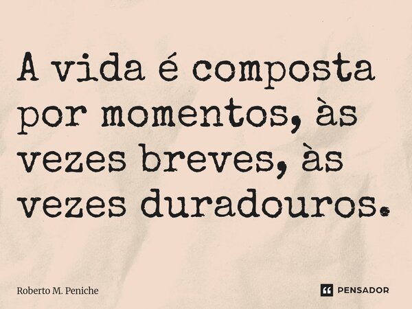⁠A vida é composta por momentos, às vezes breves, às vezes duradouros.... Frase de Roberto M. Peniche.