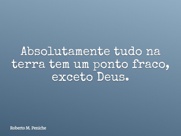 Absolutamente tudo na terra tem um ponto fraco, exceto Deus.... Frase de Roberto M. Peniche.