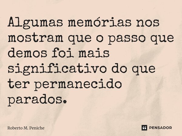 ⁠Algumas memórias nos mostram que o passo que demos foi mais significativo do que ter permanecido parados.... Frase de Roberto M. Peniche.