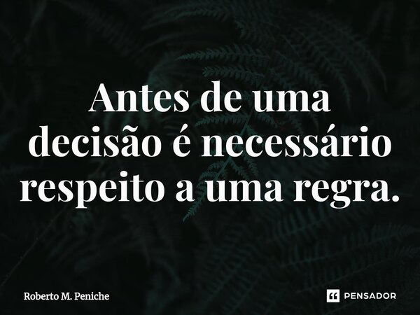 ⁠⁠Antes de uma decisão é necessário respeito a uma regra.... Frase de Roberto M. Peniche.