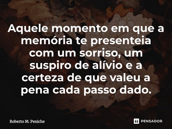 ⁠Aquele momento em que a memória te presenteia com um sorriso, um suspiro de alívio e a certeza de que valeu a pena cada passo dado.... Frase de Roberto M. Peniche.