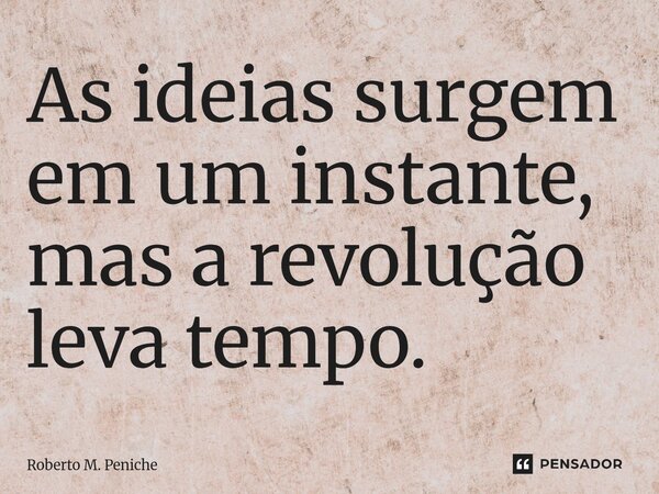 ⁠As ideias surgem em um instante, mas a revolução leva tempo.... Frase de Roberto M. Peniche.
