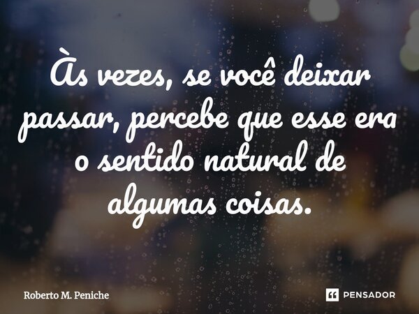 ⁠⁠Às vezes, se você deixar passar, percebe que esse era o sentido natural de algumas coisas.... Frase de Roberto M. Peniche.