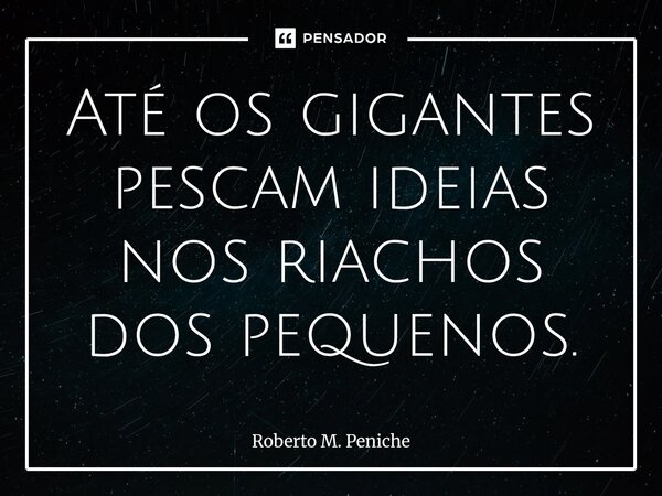 ⁠Até os gigantes pescam ideias nos riachos dos pequenos.... Frase de Roberto M. Peniche.