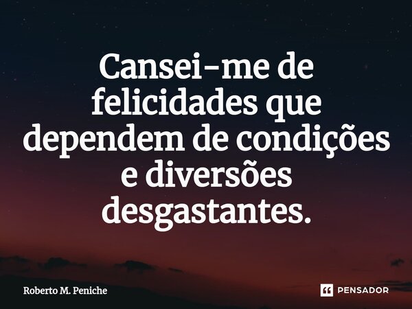 ⁠⁠Cansei-me de felicidades que dependem de condições e diversões desgastantes.... Frase de Roberto M. Peniche.
