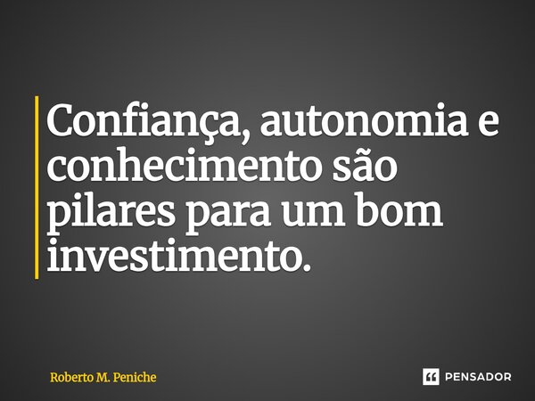 ⁠Confiança, autonomia e conhecimento são pilares para um bom investimento.... Frase de Roberto M. Peniche.