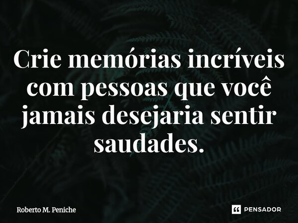 ⁠Crie memórias incríveis com pessoas que você jamais desejaria sentir saudades.... Frase de Roberto M. Peniche.