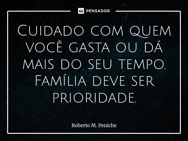 ⁠Cuidado com quem você gasta ou dá mais do seu tempo. Família deve ser prioridade.... Frase de Roberto M. Peniche.