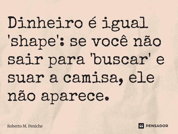 ⁠Dinheiro é igual 'shape': se você não sair para 'buscar' e suar a camisa, ele não aparece.... Frase de Roberto M. Peniche.