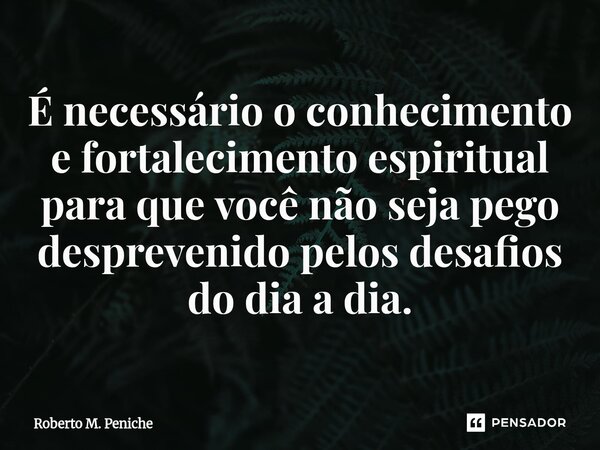 ⁠É necessário o conhecimento e fortalecimento espiritual para que você não seja pego desprevenido pelos desafios do dia a dia.... Frase de Roberto M. Peniche.