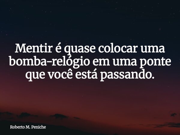 Mentir é quase colocar uma bomba-relógio em uma ponte que você está passando.... Frase de Roberto M. Peniche.