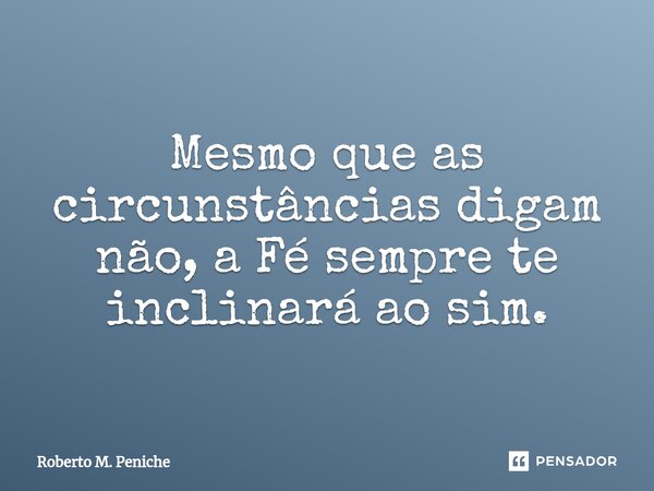 ⁠Mesmo que as circunstâncias digam não, a Fé sempre te inclinará ao sim.... Frase de Roberto M. Peniche.