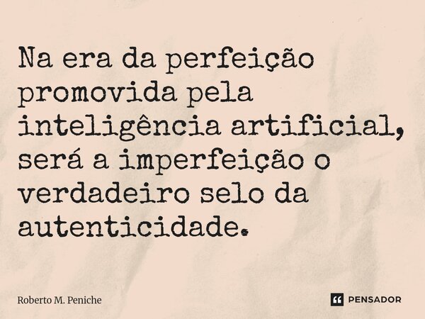⁠Na era da perfeição promovida pela inteligência artificial, será a imperfeição o verdadeiro selo da autenticidade.... Frase de Roberto M. Peniche.