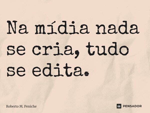 ⁠⁠Na mídia nada se cria, tudo se edita.... Frase de Roberto M. Peniche.