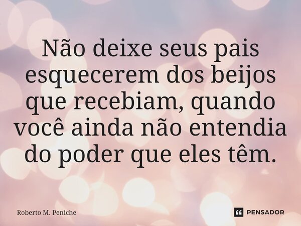 ⁠Não deixe seus pais esquecerem dos beijos que recebiam, quando você ainda não entendia do poder que eles têm.... Frase de Roberto M. Peniche.