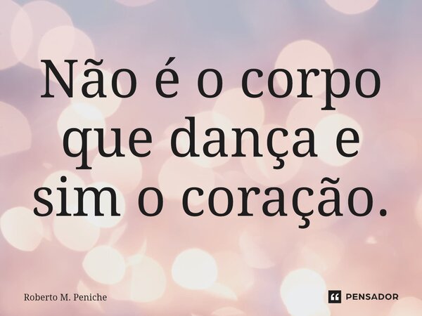 ⁠⁠Não é o corpo que dança e sim o coração.... Frase de Roberto M. Peniche.