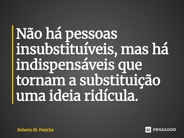 ⁠Não há pessoas insubstituíveis, mas há indispensáveis que tornam a substituição uma ideia ridícula.... Frase de Roberto M. Peniche.