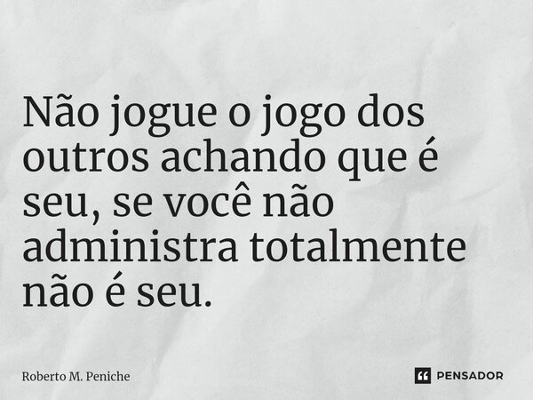 ⁠⁠ Não jogue o jogo dos outros achando que é seu, se você não administra totalmente não é seu.... Frase de Roberto M. Peniche.